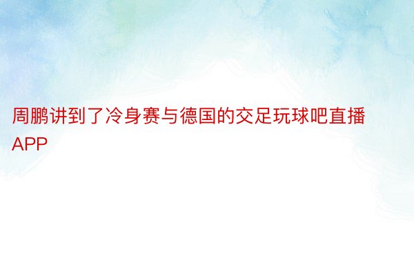 周鹏讲到了冷身赛与德国的交足玩球吧直播APP