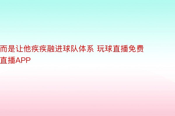 而是让他疾疾融进球队体系 玩球直播免费直播APP