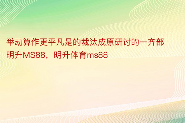 举动算作更平凡是的裁汰成原研讨的一齐部明升MS88，明升体育ms88