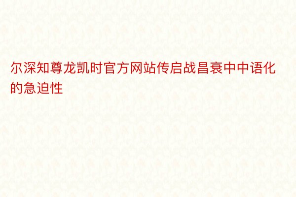尔深知尊龙凯时官方网站传启战昌衰中中语化的急迫性
