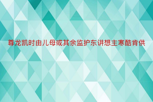 尊龙凯时由儿母或其余监护东讲想主寒酷肯供