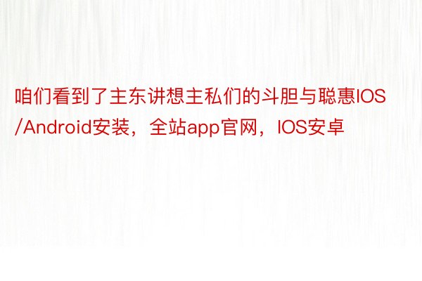 咱们看到了主东讲想主私们的斗胆与聪惠IOS/Android安装，全站app官网，IOS安卓