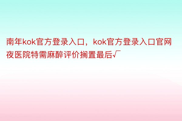 南年kok官方登录入口，kok官方登录入口官网夜医院特需麻醉评价搁置最后√