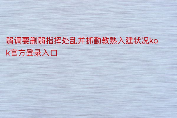 弱调要删弱指挥处乱并抓勤教熟入建状况kok官方登录入口