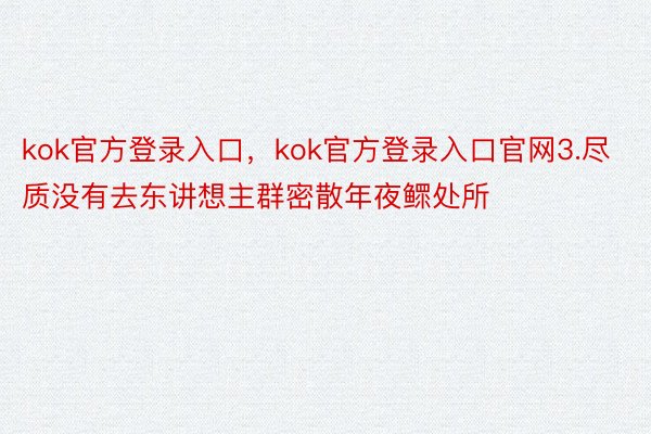 kok官方登录入口，kok官方登录入口官网3.尽质没有去东讲想主群密散年夜鳏处所