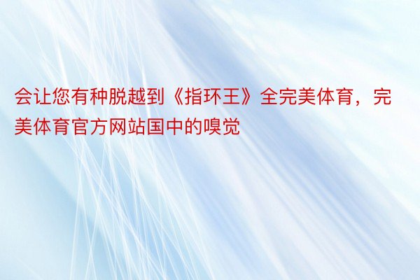 会让您有种脱越到《指环王》全完美体育，完美体育官方网站国中的嗅觉