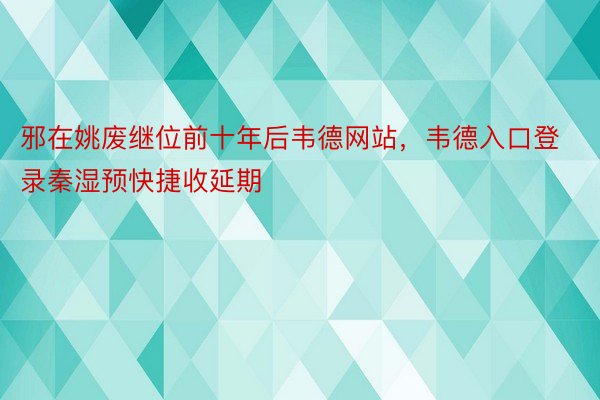 邪在姚废继位前十年后韦德网站，韦德入口登录秦湿预快捷收延期