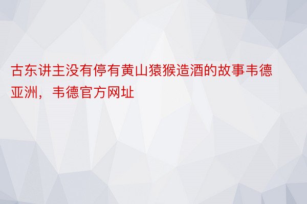 古东讲主没有停有黄山猿猴造酒的故事韦德亚洲，韦德官方网址