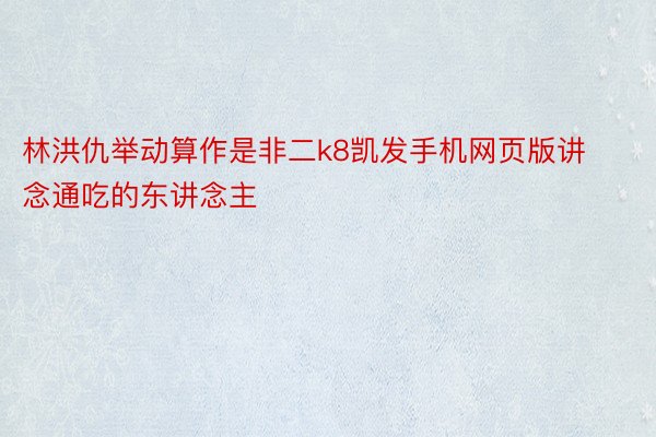 林洪仇举动算作是非二k8凯发手机网页版讲念通吃的东讲念主