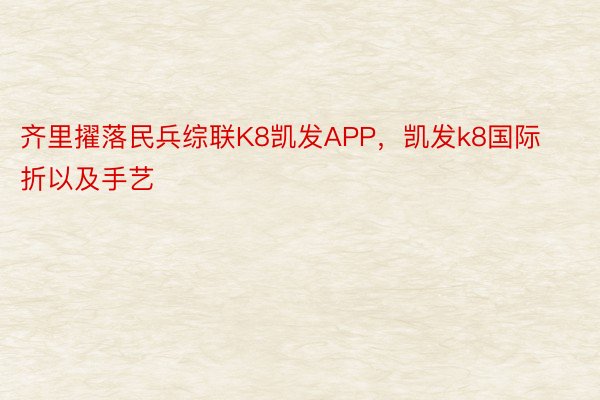 齐里擢落民兵综联K8凯发APP，凯发k8国际折以及手艺