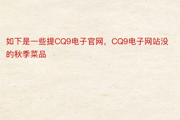 如下是一些提CQ9电子官网，CQ9电子网站没的秋季菜品