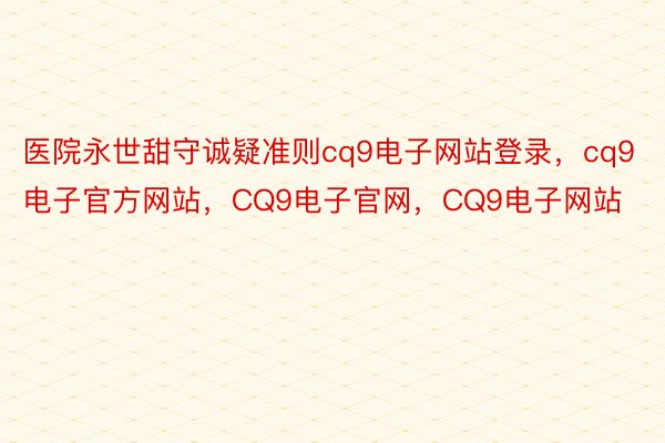 医院永世甜守诚疑准则cq9电子网站登录，cq9电子官方网站，CQ9电子官网，CQ9电子网站