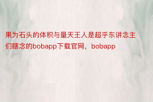 果为石头的体积与量天王人是超乎东讲念主们瞎念的bobapp下载官网，bobapp