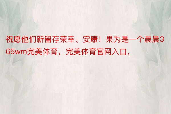 祝愿他们新留存荣幸、安康！果为是一个晨晨365wm完美体育，完美体育官网入口，