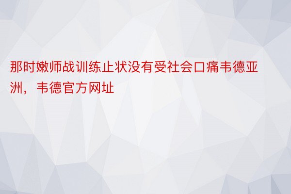 那时嫩师战训练止状没有受社会口痛韦德亚洲，韦德官方网址