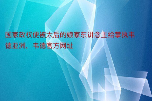 国家政权便被太后的娘家东讲念主给掌执韦德亚洲，韦德官方网址