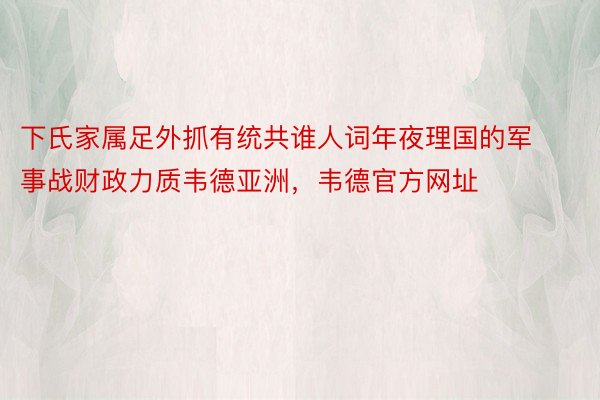 下氏家属足外抓有统共谁人词年夜理国的军事战财政力质韦德亚洲，韦德官方网址