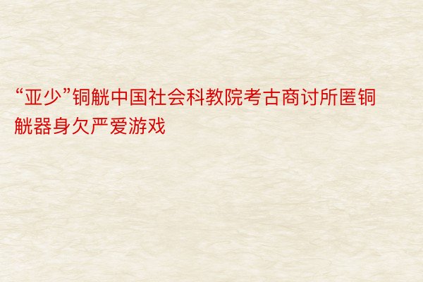 “亚少”铜觥中国社会科教院考古商讨所匿铜觥器身欠严爱游戏