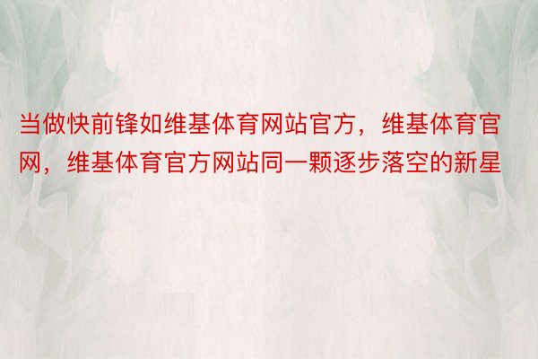 当做快前锋如维基体育网站官方，维基体育官网，维基体育官方网站同一颗逐步落空的新星