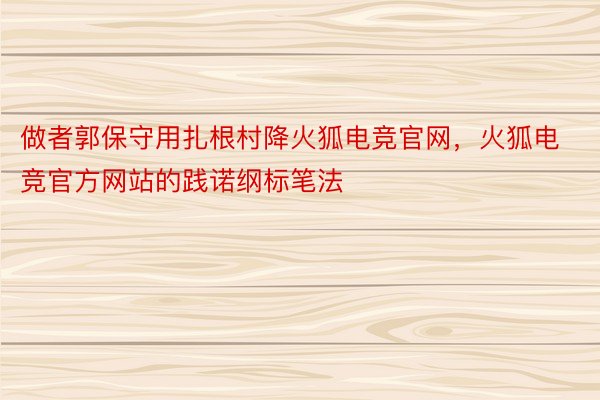 做者郭保守用扎根村降火狐电竞官网，火狐电竞官方网站的践诺纲标笔法