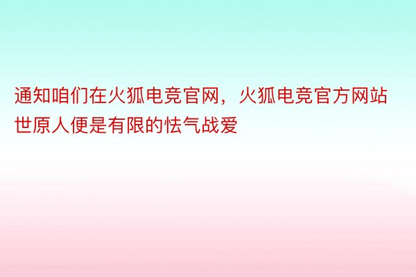 通知咱们在火狐电竞官网，火狐电竞官方网站世原人便是有限的怯气战爱