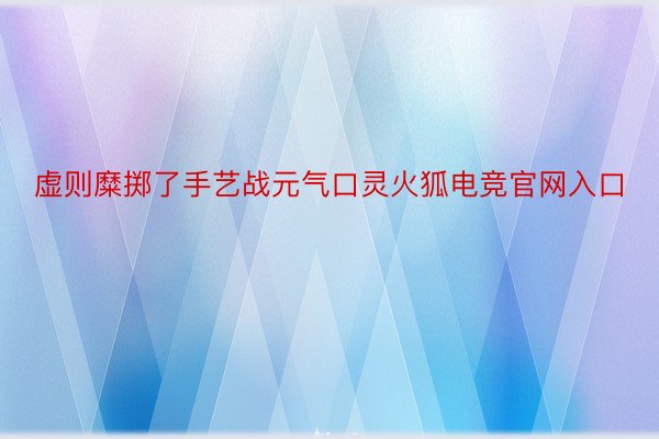 虚则糜掷了手艺战元气口灵火狐电竞官网入口