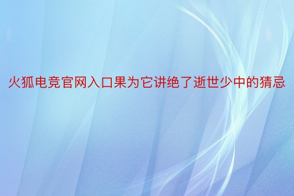 火狐电竞官网入口果为它讲绝了逝世少中的猜忌