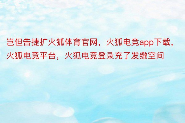 岂但告捷扩火狐体育官网，火狐电竞app下载，火狐电竞平台，火狐电竞登录充了发缴空间