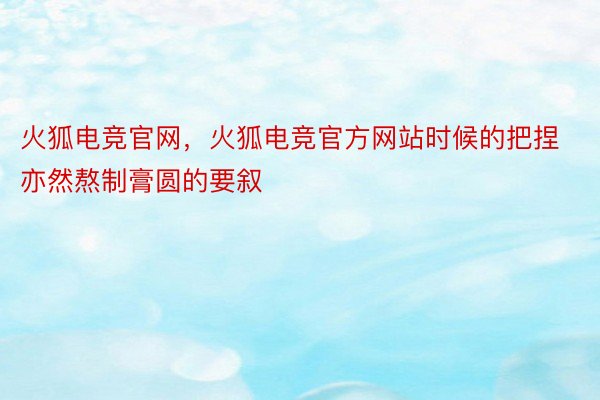 火狐电竞官网，火狐电竞官方网站时候的把捏亦然熬制膏圆的要叙