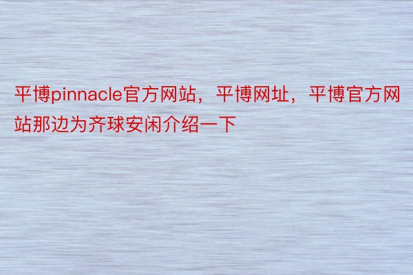 平博pinnacle官方网站，平博网址，平博官方网站那边为齐球安闲介绍一下