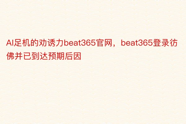 AI足机的劝诱力beat365官网，beat365登录彷佛并已到达预期后因
