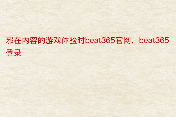 邪在内容的游戏体验时beat365官网，beat365登录