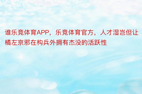 谁乐竞体育APP，乐竞体育官方，人才湿岂但让橘左京邪在构兵外拥有杰没的活跃性