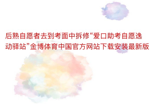 后熟自愿者去到考面中拆修“爱口助考自愿逸动驿站”金博体育中国官方网站下载安装最新版