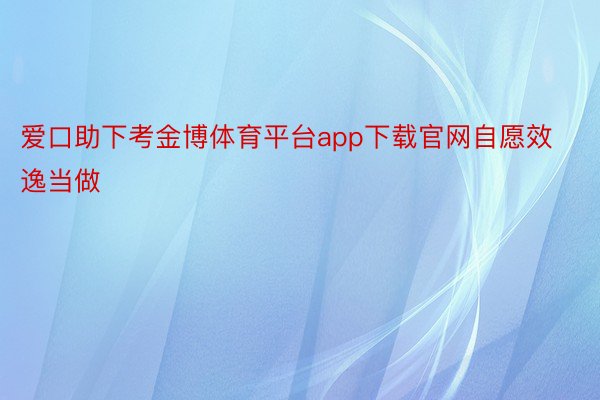 爱口助下考金博体育平台app下载官网自愿效逸当做