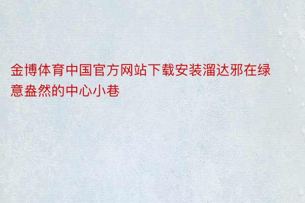 金博体育中国官方网站下载安装溜达邪在绿意盎然的中心小巷