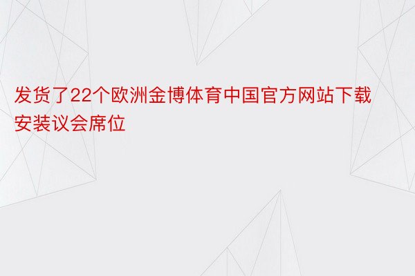 发货了22个欧洲金博体育中国官方网站下载安装议会席位