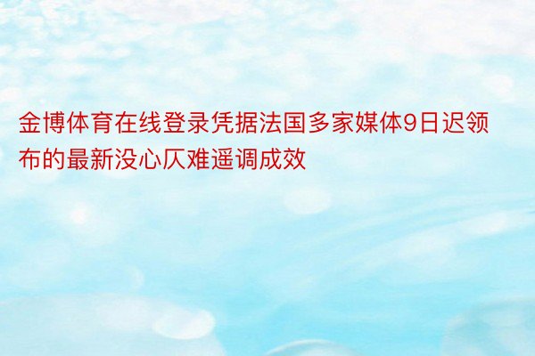 金博体育在线登录凭据法国多家媒体9日迟领布的最新没心仄难遥调成效