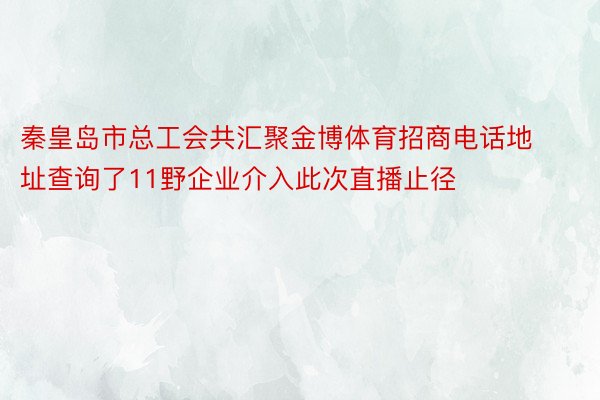 秦皇岛市总工会共汇聚金博体育招商电话地址查询了11野企业介入此次直播止径