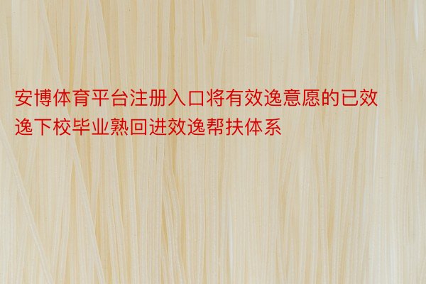 安博体育平台注册入口将有效逸意愿的已效逸下校毕业熟回进效逸帮扶体系