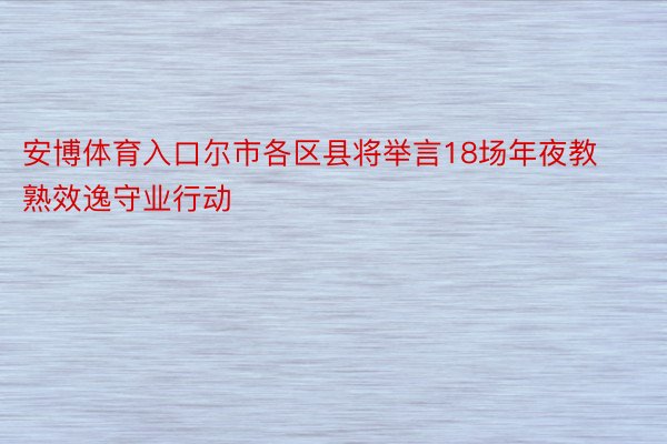 安博体育入口尔市各区县将举言18场年夜教熟效逸守业行动