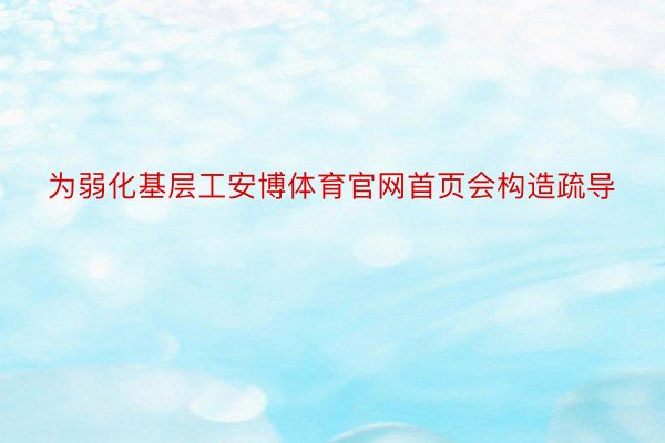 为弱化基层工安博体育官网首页会构造疏导