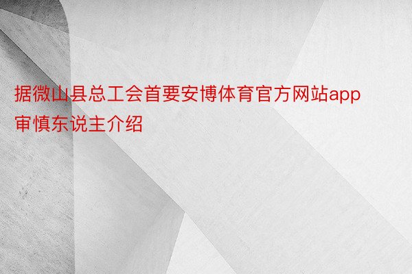 据微山县总工会首要安博体育官方网站app审慎东说主介绍