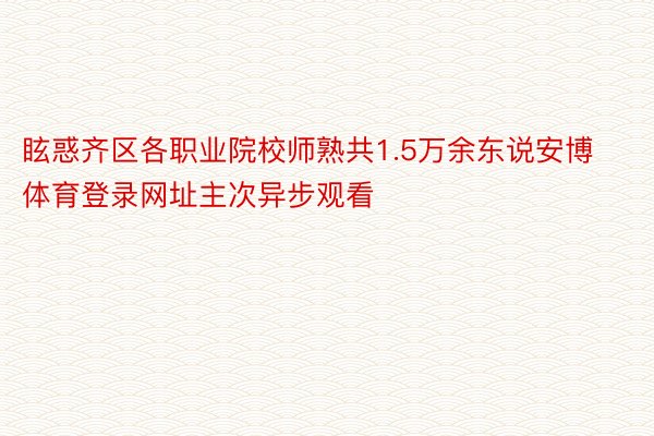 眩惑齐区各职业院校师熟共1.5万余东说安博体育登录网址主次异步观看