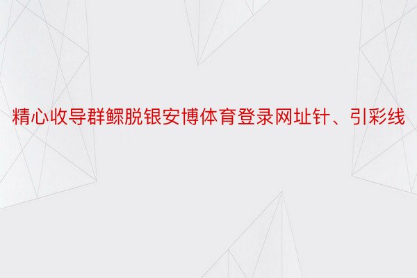 精心收导群鳏脱银安博体育登录网址针、引彩线