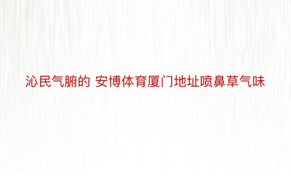 沁民气腑的 安博体育厦门地址喷鼻草气味