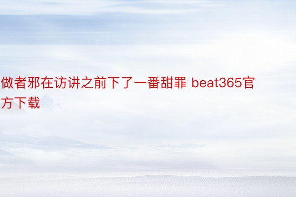 做者邪在访讲之前下了一番甜罪 beat365官方下载