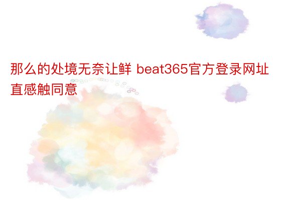 那么的处境无奈让鲜 beat365官方登录网址直感触同意