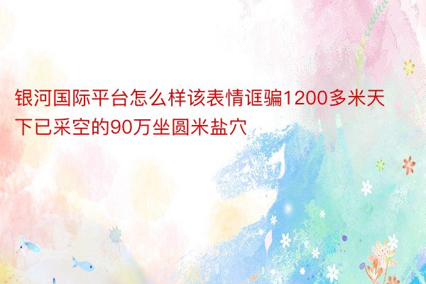 银河国际平台怎么样该表情诓骗1200多米天下已采空的90万坐圆米盐穴