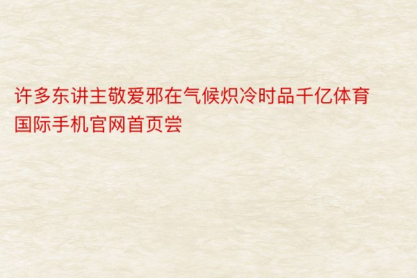 许多东讲主敬爱邪在气候炽冷时品千亿体育国际手机官网首页尝